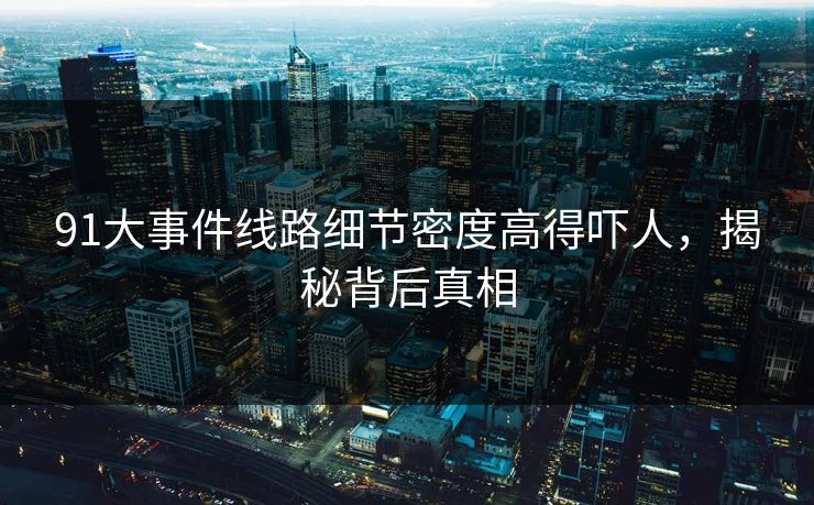 91大事件线路细节密度高得吓人，揭秘背后真相