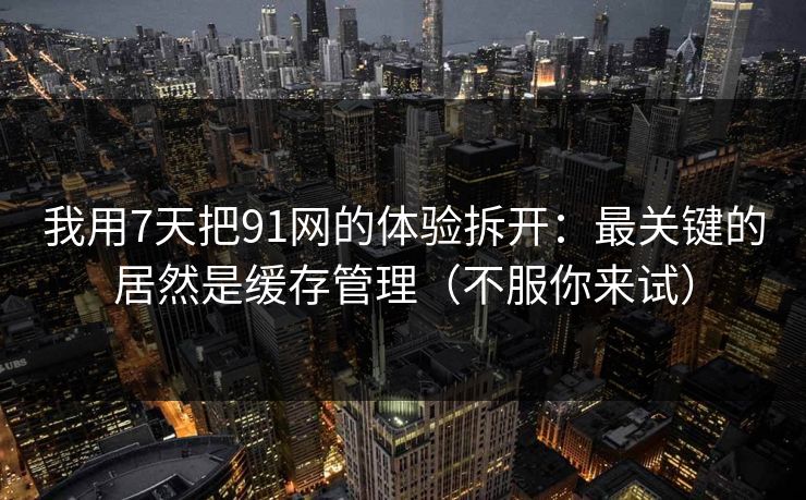 我用7天把91网的体验拆开:最关键的居然是缓存管理(不服你来试) 我用7天把91网的体验拆开:最关键的居然是缓存管理(不服你来试)