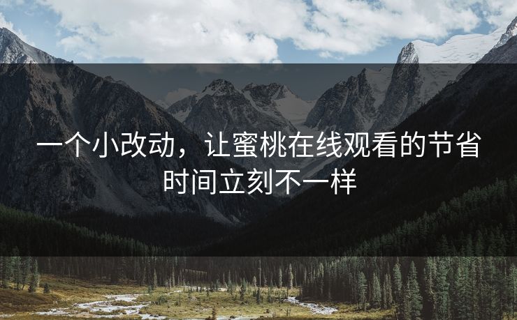 一个小改动,让蜜桃在线观看的节省时间立刻不一样 一个小改动,让蜜桃在线观看的节省时间立刻不一样