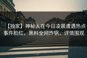 【独家】神秘人在今日凌晨遭遇热点事件脸红，黑料全网炸锅，详情围观