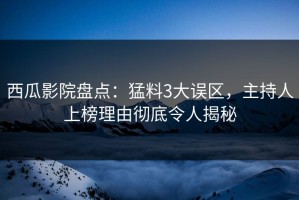 西瓜影院盘点：猛料3大误区，主持人上榜理由彻底令人揭秘