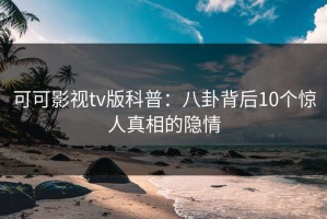 可可影视tv版科普：八卦背后10个惊人真相的隐情