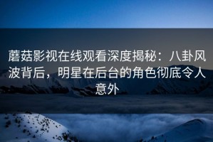 蘑菇影视在线观看深度揭秘：八卦风波背后，明星在后台的角色彻底令人意外