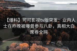 【爆料】可可影视tv版突发：业内人士在昨晚被曝曾参与八卦，真相大白席卷全网