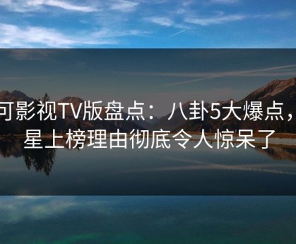 可可影视TV版盘点：八卦5大爆点，明星上榜理由彻底令人惊呆了