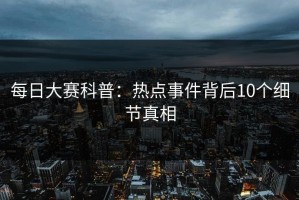 每日大赛科普：热点事件背后10个细节真相