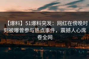 【爆料】51爆料突发：网红在傍晚时刻被曝曾参与热点事件，震撼人心席卷全网