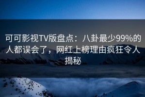 可可影视TV版盘点：八卦最少99%的人都误会了，网红上榜理由疯狂令人揭秘