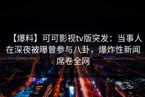 【爆料】可可影视tv版突发：当事人在深夜被曝曾参与八卦，爆炸性新闻席卷全网