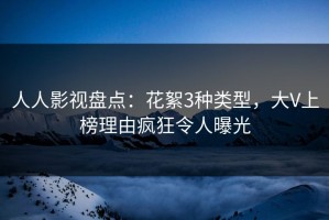 人人影视盘点：花絮3种类型，大V上榜理由疯狂令人曝光