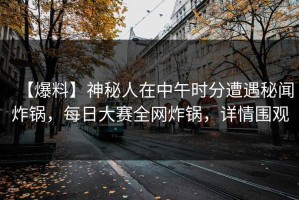 【爆料】神秘人在中午时分遭遇秘闻炸锅，每日大赛全网炸锅，详情围观