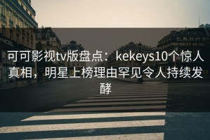 可可影视tv版盘点：kekeys10个惊人真相，明星上榜理由罕见令人持续发酵