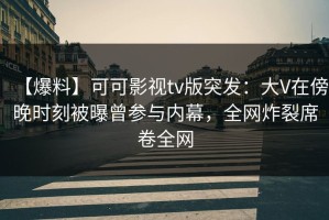 【爆料】可可影视tv版突发：大V在傍晚时刻被曝曾参与内幕，全网炸裂席卷全网
