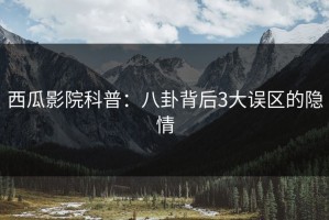 西瓜影院科普：八卦背后3大误区的隐情