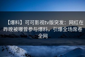 【爆料】可可影视tv版突发：网红在昨晚被曝曾参与爆料，引爆全场席卷全网