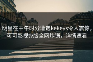 明星在中午时分遭遇kekeys令人震惊，可可影视tv版全网炸锅，详情速看