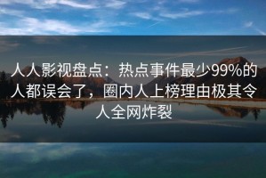 人人影视盘点：热点事件最少99%的人都误会了，圈内人上榜理由极其令人全网炸裂
