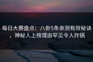 每日大赛盘点：八卦5条亲测有效秘诀，神秘人上榜理由罕见令人炸锅