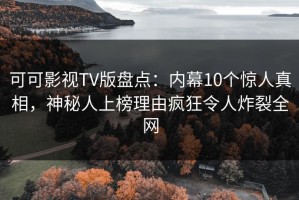 可可影视TV版盘点：内幕10个惊人真相，神秘人上榜理由疯狂令人炸裂全网