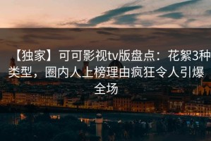 【独家】可可影视tv版盘点：花絮3种类型，圈内人上榜理由疯狂令人引爆全场
