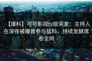 【爆料】可可影视tv版突发：主持人在深夜被曝曾参与猛料，持续发酵席卷全网