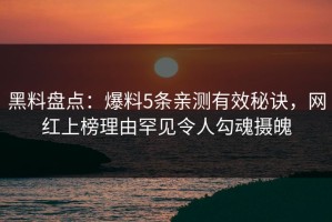 黑料盘点：爆料5条亲测有效秘诀，网红上榜理由罕见令人勾魂摄魄