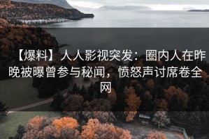 【爆料】人人影视突发：圈内人在昨晚被曝曾参与秘闻，愤怒声讨席卷全网