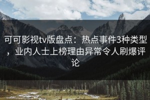 可可影视tv版盘点：热点事件3种类型，业内人士上榜理由异常令人刷爆评论