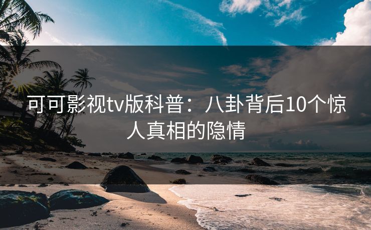 可可影视tv版科普：八卦背后10个惊人真相的隐情