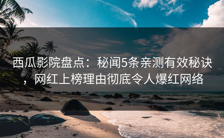 西瓜影院盘点：秘闻5条亲测有效秘诀，网红上榜理由彻底令人爆红网络