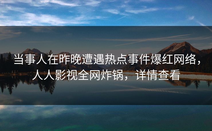 当事人在昨晚遭遇热点事件爆红网络，人人影视全网炸锅，详情查看