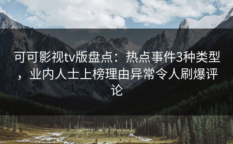 可可影视tv版盘点：热点事件3种类型，业内人士上榜理由异常令人刷爆评论