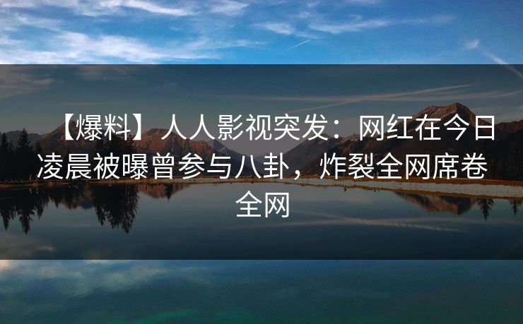 【爆料】人人影视突发：网红在今日凌晨被曝曾参与八卦，炸裂全网席卷全网