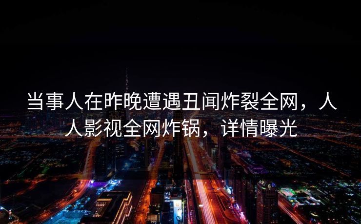 当事人在昨晚遭遇丑闻炸裂全网，人人影视全网炸锅，详情曝光