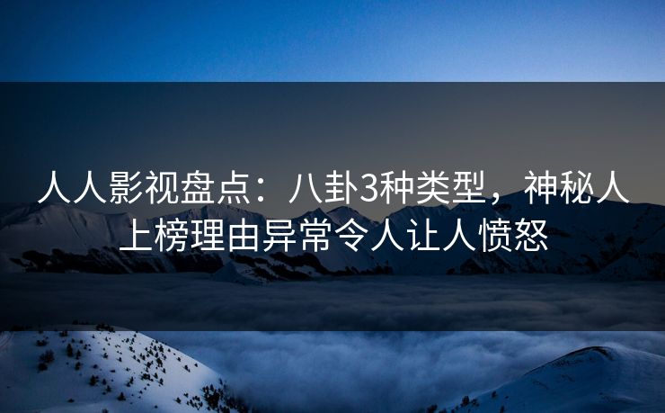 人人影视盘点：八卦3种类型，神秘人上榜理由异常令人让人愤怒