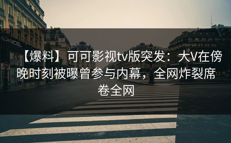 【爆料】可可影视tv版突发：大V在傍晚时刻被曝曾参与内幕，全网炸裂席卷全网