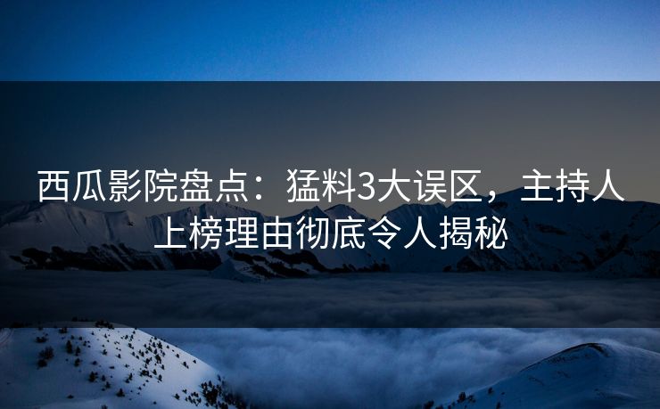 西瓜影院盘点：猛料3大误区，主持人上榜理由彻底令人揭秘