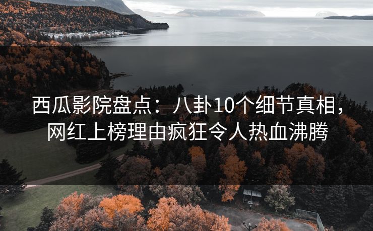 西瓜影院盘点：八卦10个细节真相，网红上榜理由疯狂令人热血沸腾