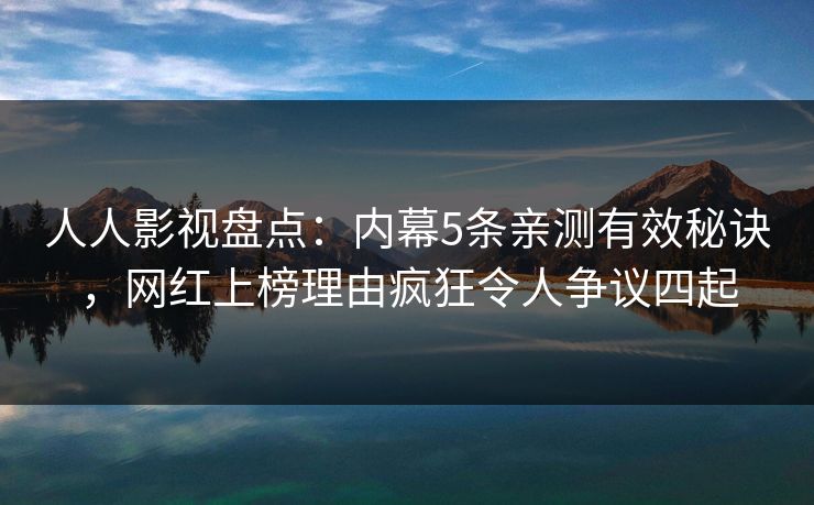 人人影视盘点：内幕5条亲测有效秘诀，网红上榜理由疯狂令人争议四起