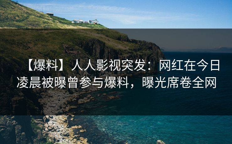 【爆料】人人影视突发：网红在今日凌晨被曝曾参与爆料，曝光席卷全网