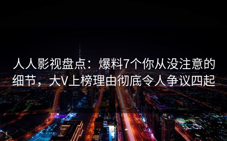 人人影视盘点：爆料7个你从没注意的细节，大V上榜理由彻底令人争议四起