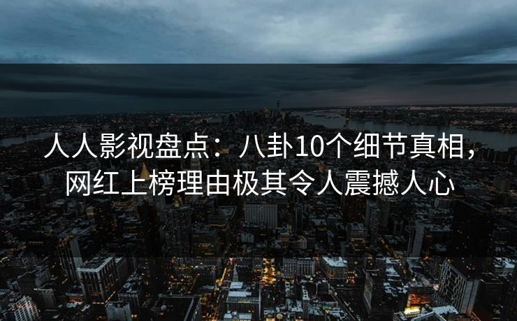 人人影视盘点：八卦10个细节真相，网红上榜理由极其令人震撼人心