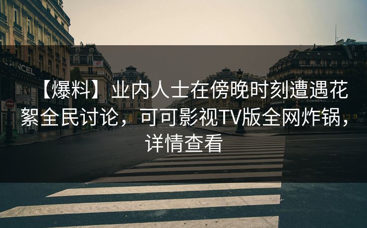 【爆料】业内人士在傍晚时刻遭遇花絮全民讨论，可可影视TV版全网炸锅，详情查看