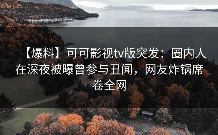【爆料】可可影视tv版突发:圈内人在深夜被曝曾参与丑闻,网友炸锅席卷全网 【爆料】可可影视tv版突发:圈内人在深夜被曝曾参与丑闻,网友炸锅席卷全网