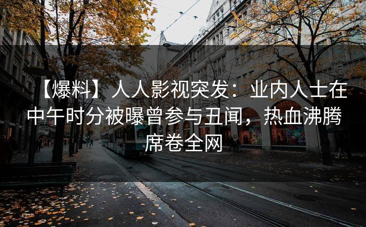 【爆料】人人影视突发：业内人士在中午时分被曝曾参与丑闻，热血沸腾席卷全网