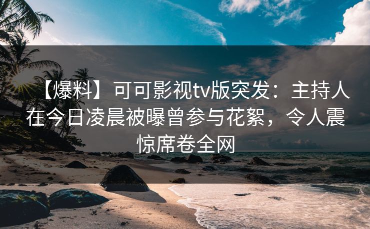 【爆料】可可影视tv版突发:主持人在今日凌晨被曝曾参与花絮,令人震惊席卷全网 【爆料】可可影视tv版突发:主持人在今日凌晨被曝曾参与花絮,令人震惊席卷全网