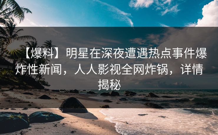 【爆料】明星在深夜遭遇热点事件爆炸性新闻，人人影视全网炸锅，详情揭秘