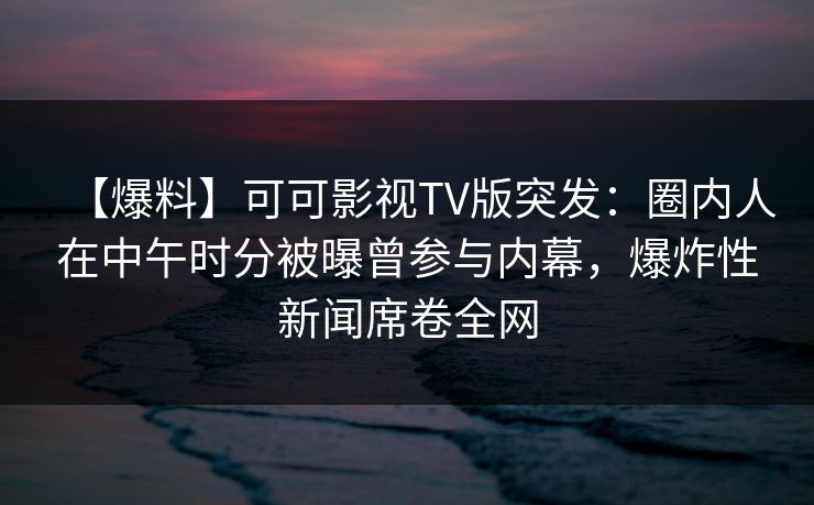 【爆料】可可影视TV版突发：圈内人在中午时分被曝曾参与内幕，爆炸性新闻席卷全网