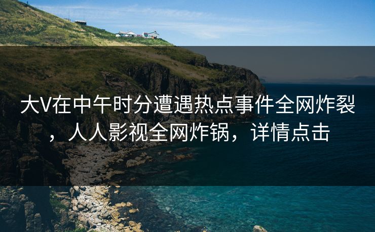 大V在中午时分遭遇热点事件全网炸裂，人人影视全网炸锅，详情点击
