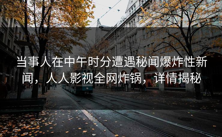 当事人在中午时分遭遇秘闻爆炸性新闻，人人影视全网炸锅，详情揭秘